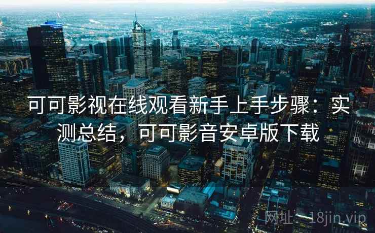 可可影视在线观看新手上手步骤：实测总结，可可影音安卓版下载