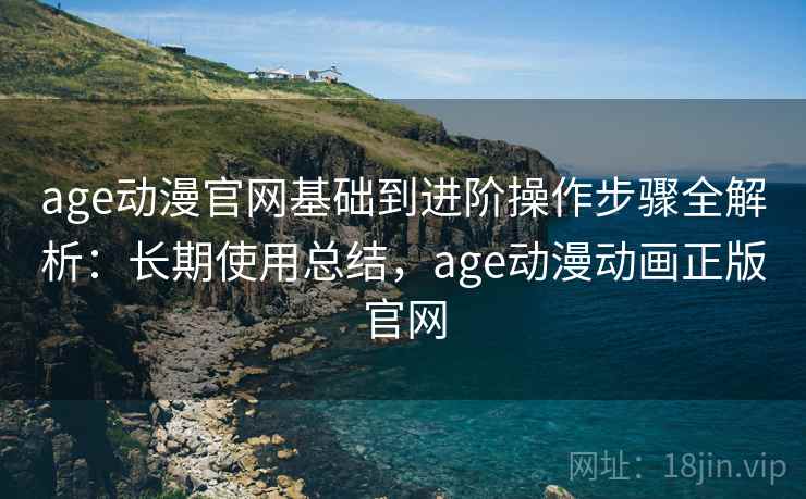 age动漫官网基础到进阶操作步骤全解析:长期使用总结,age动漫动画正版官网 age动漫官网基础到进阶操作步骤全解析:长期使用总结,age动漫动画正版官网