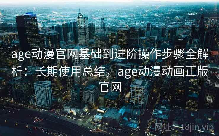 age动漫官网基础到进阶操作步骤全解析:长期使用总结,age动漫动画正版官网 age动漫官网基础到进阶操作步骤全解析:长期使用总结,age动漫动画正版官网