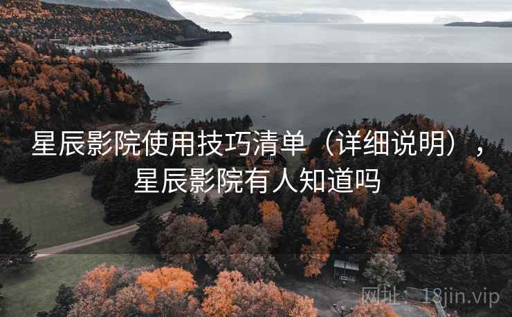 星辰影院使用技巧清单(详细说明),星辰影院有人知道吗 星辰影院使用技巧清单(详细说明),星辰影院有人知道吗
