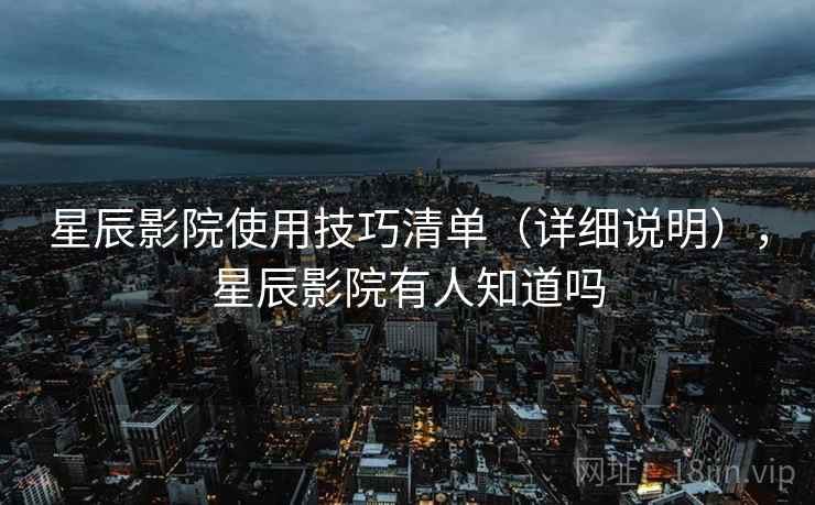 星辰影院使用技巧清单(详细说明),星辰影院有人知道吗 星辰影院使用技巧清单(详细说明),星辰影院有人知道吗