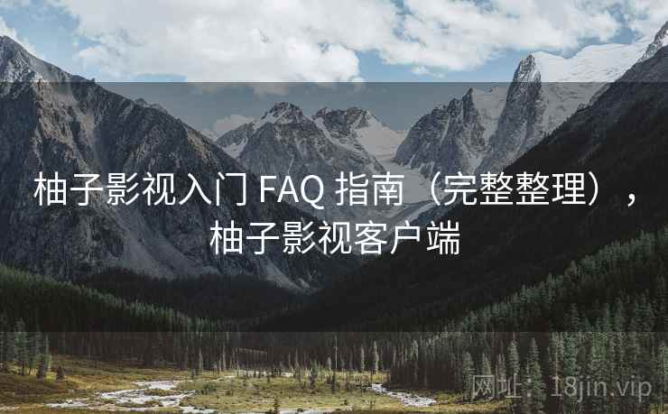 柚子影视入门 FAQ 指南(完整整理),柚子影视客户端 柚子影视入门 FAQ 指南(完整整理),柚子影视客户端