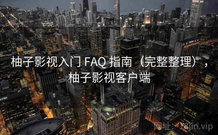 柚子影视入门 FAQ 指南(完整整理),柚子影视客户端 柚子影视入门 FAQ 指南(完整整理),柚子影视客户端