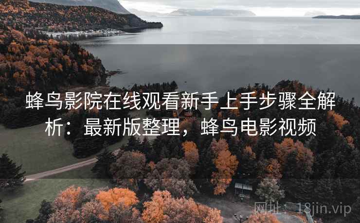 蜂鸟影院在线观看新手上手步骤全解析:最新版整理,蜂鸟电影视频 蜂鸟影院在线观看新手上手步骤全解析:最新版整理,蜂鸟电影视频