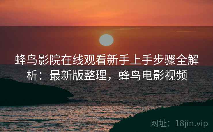 蜂鸟影院在线观看新手上手步骤全解析:最新版整理,蜂鸟电影视频 蜂鸟影院在线观看新手上手步骤全解析:最新版整理,蜂鸟电影视频