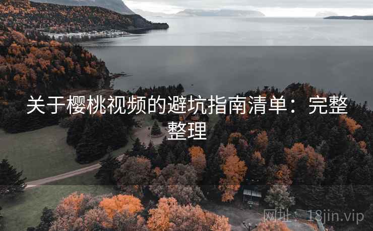 关于樱桃视频的避坑指南清单:完整整理 关于樱桃视频的避坑指南清单:完整整理