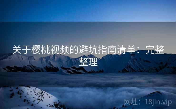 关于樱桃视频的避坑指南清单：完整整理