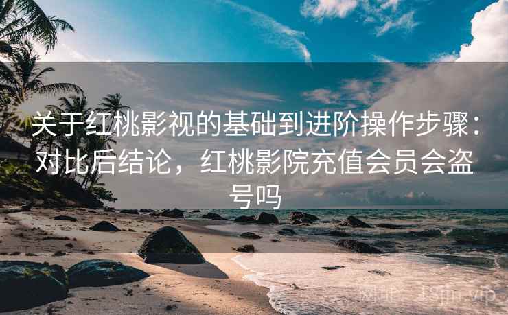 关于红桃影视的基础到进阶操作步骤:对比后结论,红桃影院充值会员会盗号吗 关于红桃影视的基础到进阶操作步骤:对比后结论,红桃影院充值会员会盗号吗