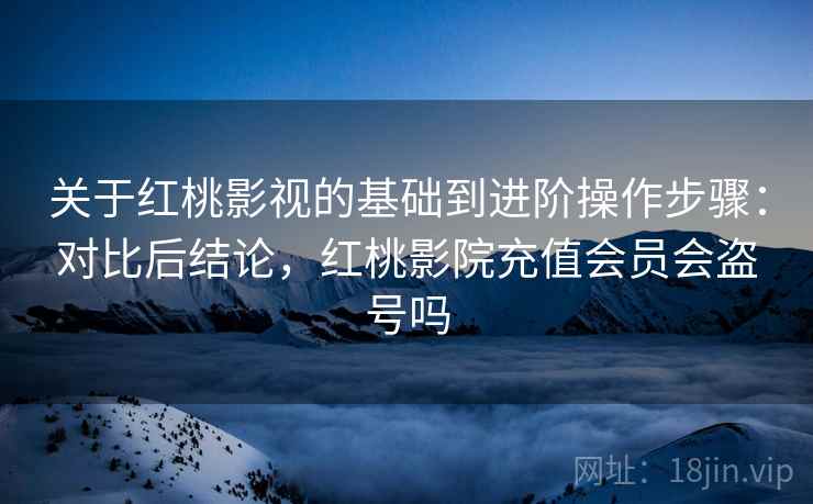 关于红桃影视的基础到进阶操作步骤：对比后结论，红桃影院充值会员会盗号吗