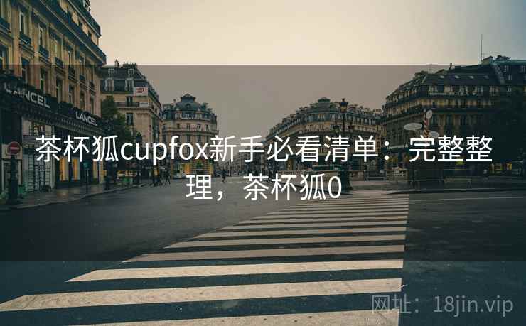 茶杯狐cupfox新手必看清单:完整整理,茶杯狐0 茶杯狐cupfox新手必看清单:完整整理,茶杯狐0