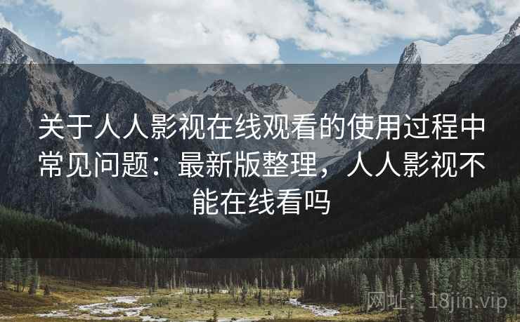 关于人人影视在线观看的使用过程中常见问题:最新版整理,人人影视不能在线看吗 关于人人影视在线观看的使用过程中常见问题:最新版整理,人人影视不能在线看吗