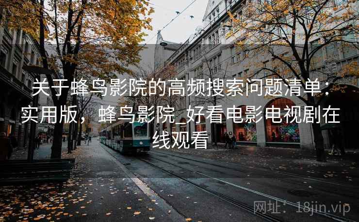 关于蜂鸟影院的高频搜索问题清单：实用版，蜂鸟影院_好看电影电视剧在线观看