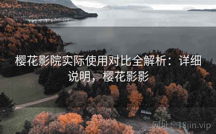 樱花影院实际使用对比全解析:详细说明,樱花影影 樱花影院实际使用对比全解析:详细说明,樱花影影