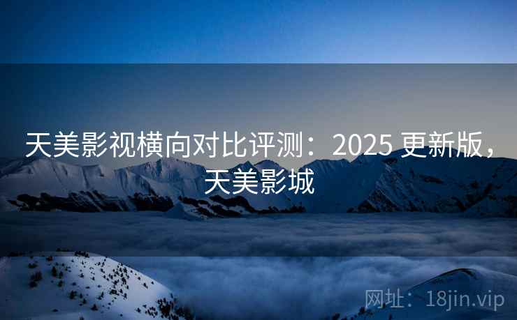 天美影视横向对比评测:2025 更新版,天美影城 天美影视横向对比评测:2025 更新版,天美影城