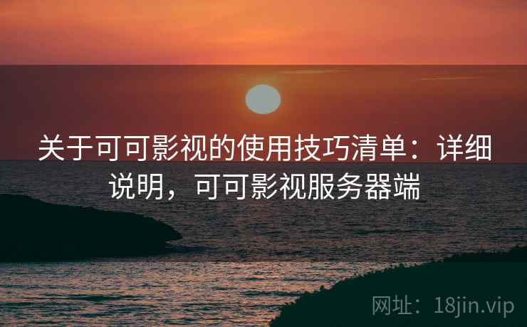 关于可可影视的使用技巧清单：详细说明，可可影视服务器端