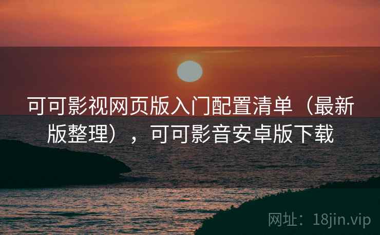 可可影视网页版入门配置清单（最新版整理），可可影音安卓版下载