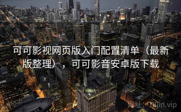 可可影视网页版入门配置清单（最新版整理），可可影音安卓版下载