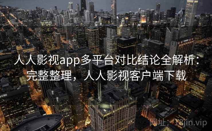 人人影视app多平台对比结论全解析：完整整理，人人影视客户端下载