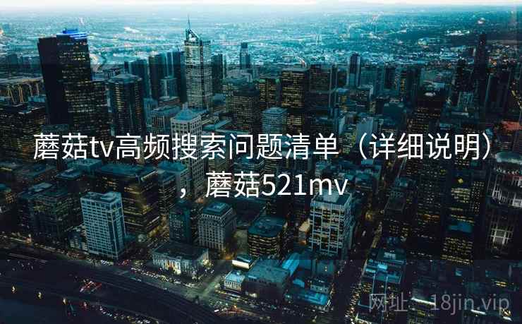 蘑菇tv高频搜索问题清单（详细说明），蘑菇521mv