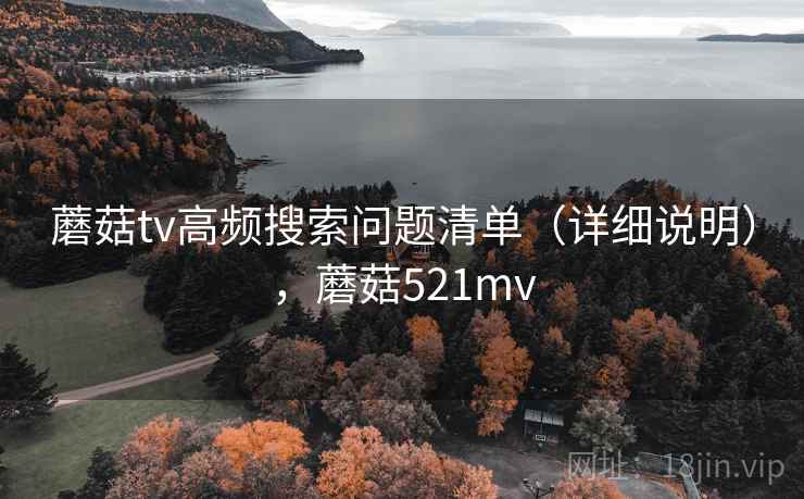 蘑菇tv高频搜索问题清单（详细说明），蘑菇521mv