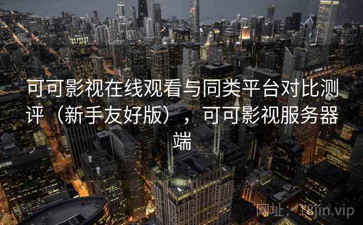 可可影视在线观看与同类平台对比测评(新手友好版),可可影视服务器端 可可影视在线观看与同类平台对比测评(新手友好版),可可影视服务器端