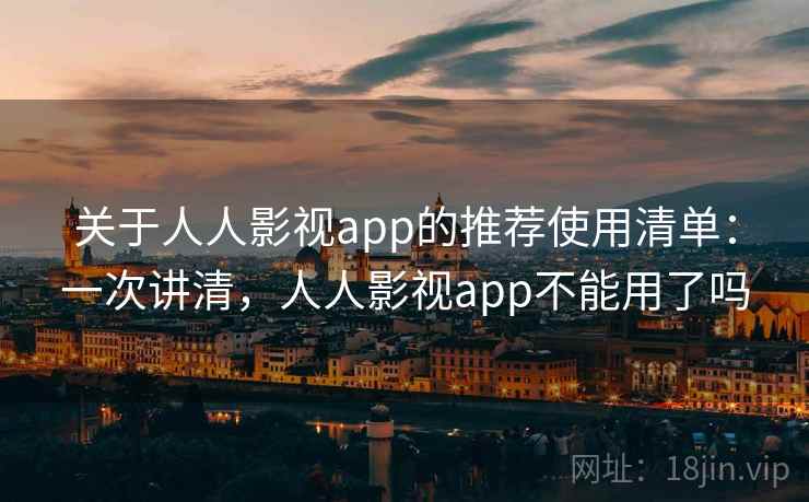关于人人影视app的推荐使用清单：一次讲清，人人影视app不能用了吗