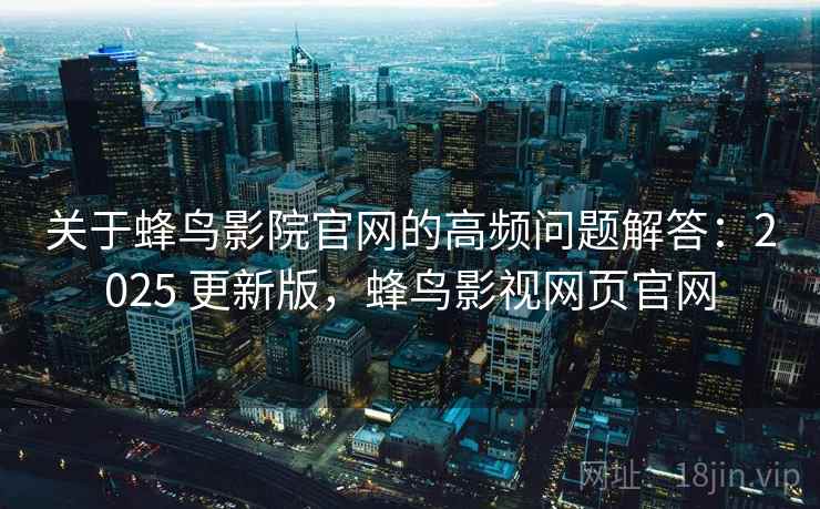 关于蜂鸟影院官网的高频问题解答:2025 更新版,蜂鸟影视网页官网 关于蜂鸟影院官网的高频问题解答:2025 更新版,蜂鸟影视网页官网