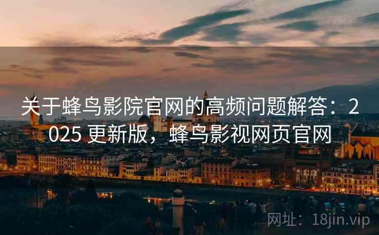 关于蜂鸟影院官网的高频问题解答：2025 更新版，蜂鸟影视网页官网