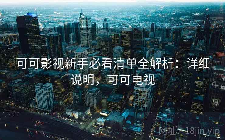 可可影视新手必看清单全解析：详细说明，可可电视