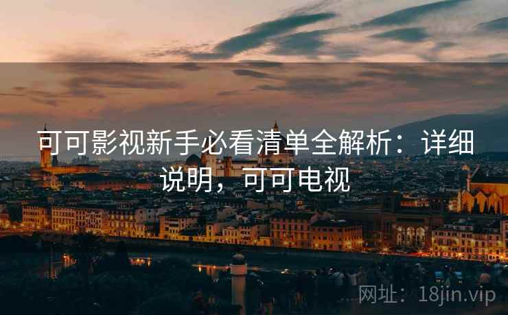 可可影视新手必看清单全解析:详细说明,可可电视 可可影视新手必看清单全解析:详细说明,可可电视