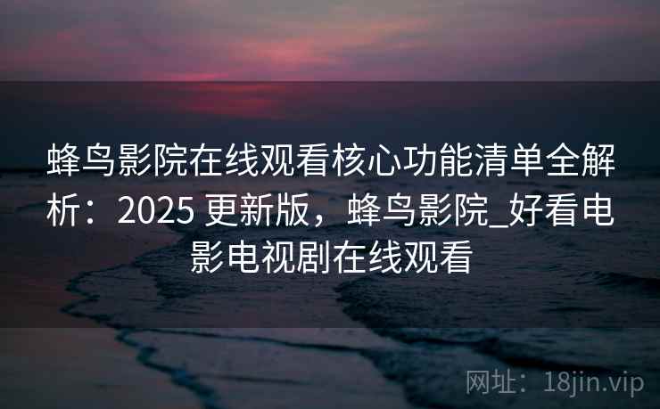 蜂鸟影院在线观看核心功能清单全解析:2025 更新版,蜂鸟影院_好看电影电视剧在线观看 蜂鸟影院在线观看核心功能清单全解析:2025 更新版,蜂鸟影院_好看电影电视剧在线观看