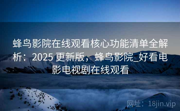 蜂鸟影院在线观看核心功能清单全解析:2025 更新版,蜂鸟影院_好看电影电视剧在线观看 蜂鸟影院在线观看核心功能清单全解析:2025 更新版,蜂鸟影院_好看电影电视剧在线观看