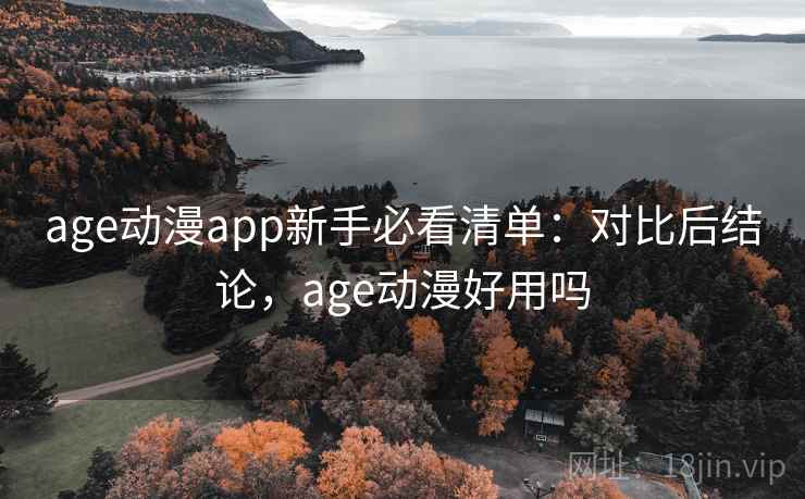 age动漫app新手必看清单：对比后结论，age动漫好用吗