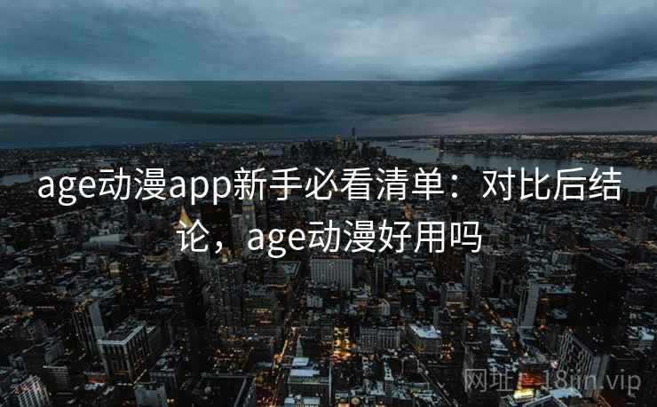 age动漫app新手必看清单：对比后结论，age动漫好用吗