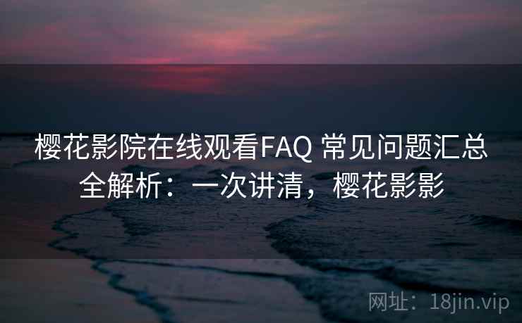 樱花影院在线观看FAQ 常见问题汇总全解析：一次讲清，樱花影影