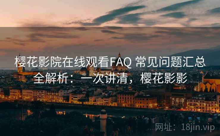 樱花影院在线观看FAQ 常见问题汇总全解析：一次讲清，樱花影影