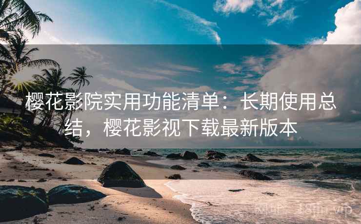 樱花影院实用功能清单：长期使用总结，樱花影视下载最新版本