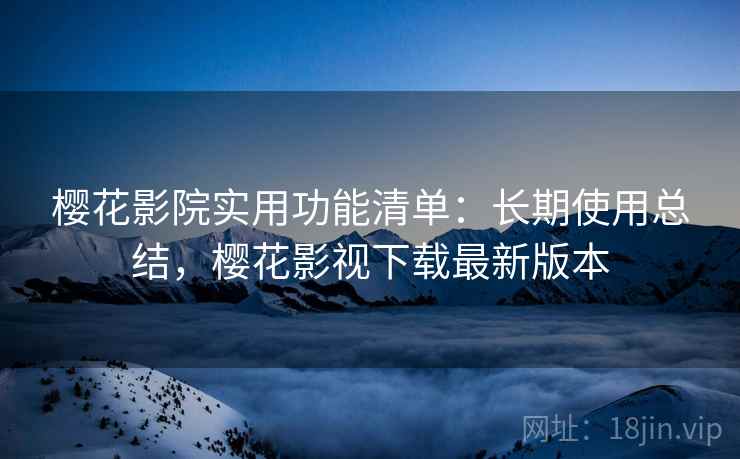 樱花影院实用功能清单:长期使用总结,樱花影视下载最新版本 樱花影院实用功能清单:长期使用总结,樱花影视下载最新版本