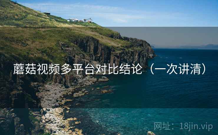 蘑菇视频多平台对比结论(一次讲清) 蘑菇视频多平台对比结论(一次讲清)