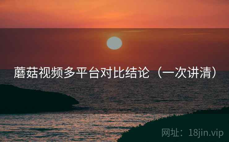 蘑菇视频多平台对比结论(一次讲清) 蘑菇视频多平台对比结论(一次讲清)