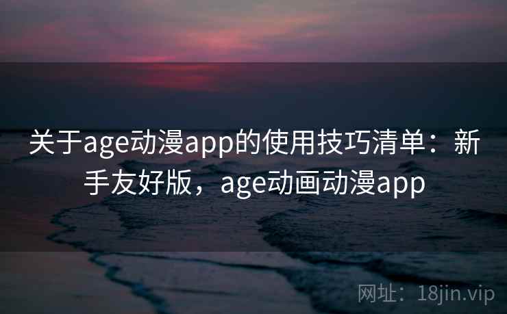 关于age动漫app的使用技巧清单：新手友好版，age动画动漫app