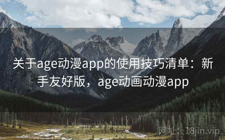 关于age动漫app的使用技巧清单:新手友好版,age动画动漫app 关于age动漫app的使用技巧清单:新手友好版,age动画动漫app