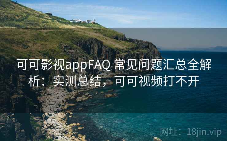 可可影视appFAQ 常见问题汇总全解析：实测总结，可可视频打不开