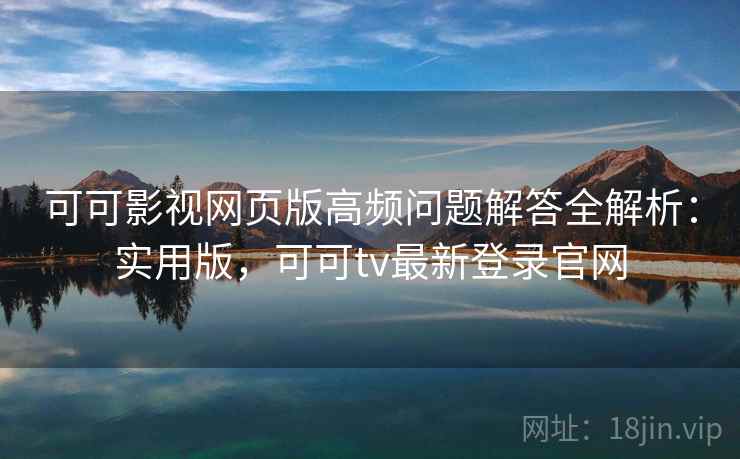 可可影视网页版高频问题解答全解析:实用版,可可tv最新登录官网 可可影视网页版高频问题解答全解析:实用版,可可tv最新登录官网