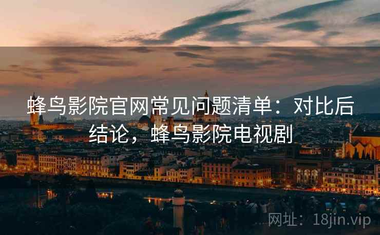 蜂鸟影院官网常见问题清单：对比后结论，蜂鸟影院电视剧