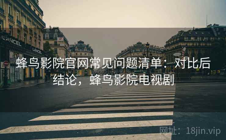 蜂鸟影院官网常见问题清单:对比后结论,蜂鸟影院电视剧 蜂鸟影院官网常见问题清单:对比后结论,蜂鸟影院电视剧