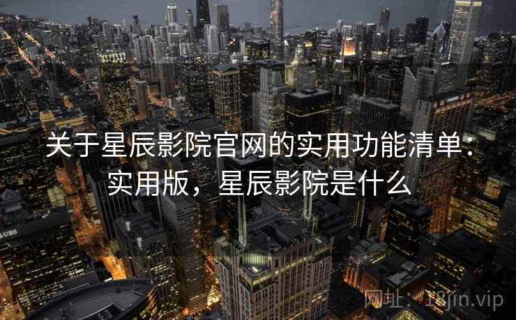 关于星辰影院官网的实用功能清单:实用版,星辰影院是什么 关于星辰影院官网的实用功能清单:实用版,星辰影院是什么