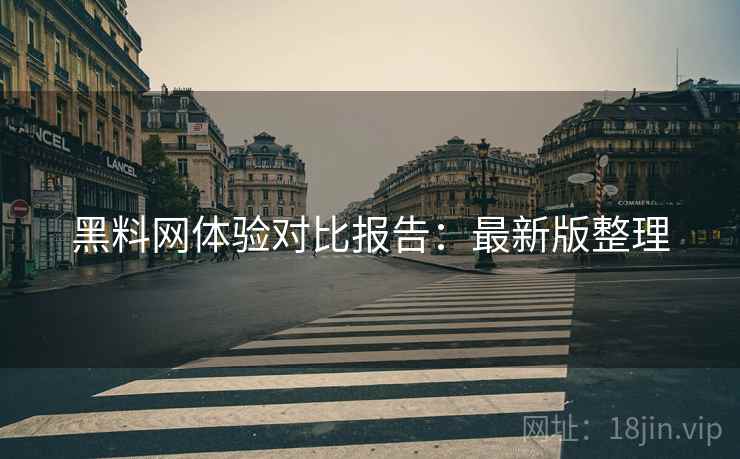 黑料网体验对比报告:最新版整理 黑料网体验对比报告:最新版整理
