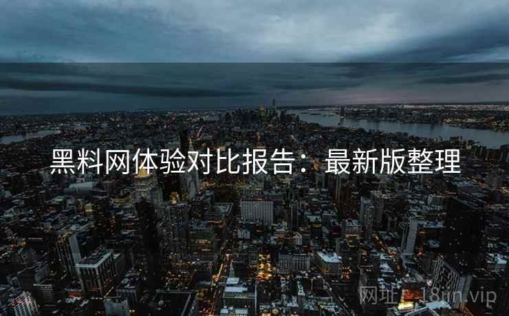 黑料网体验对比报告：最新版整理