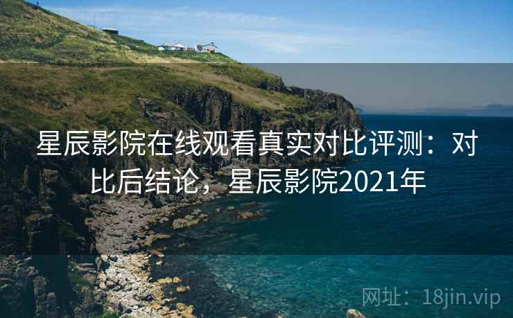 星辰影院在线观看真实对比评测:对比后结论,星辰影院2021年 星辰影院在线观看真实对比评测:对比后结论,星辰影院2021年